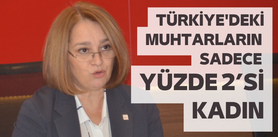 TÜRKİYE'DEKİ MUHTARLARIN  SADECE YÜZDE 2’Sİ KADIN