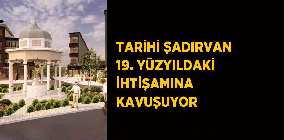 TARİHİ ŞADIRVAN 19. YÜZYILDAKİ İHTİŞAMINA KAVUŞUYOR