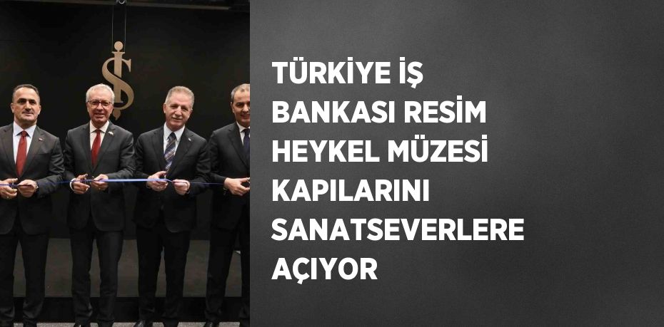 TÜRKİYE İŞ BANKASI RESİM HEYKEL MÜZESİ KAPILARINI SANATSEVERLERE AÇIYOR