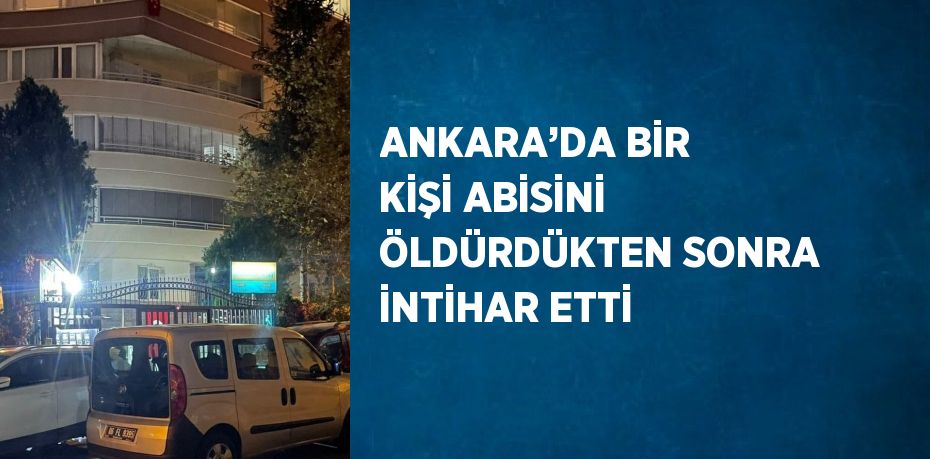 ANKARA’DA BİR KİŞİ ABİSİNİ ÖLDÜRDÜKTEN SONRA İNTİHAR ETTİ