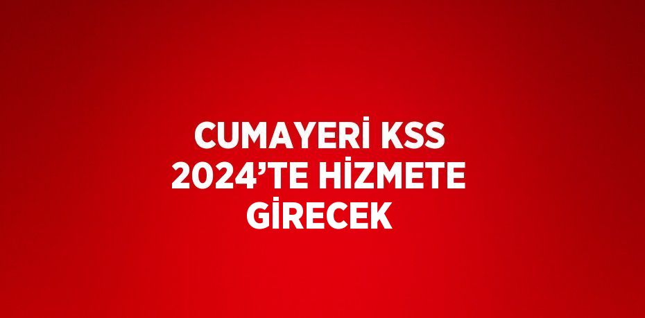 CUMAYERİ KSS 2024’TE HİZMETE GİRECEK