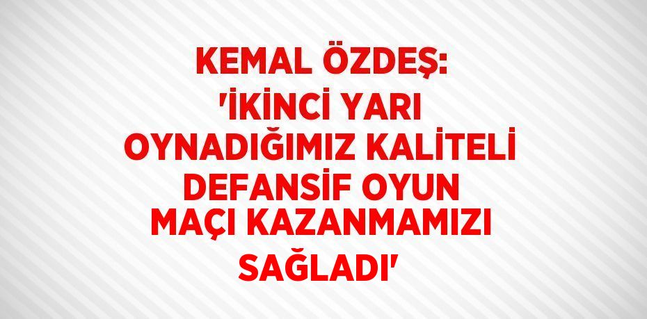 KEMAL ÖZDEŞ: 'İKİNCİ YARI OYNADIĞIMIZ KALİTELİ DEFANSİF OYUN MAÇI KAZANMAMIZI SAĞLADI'