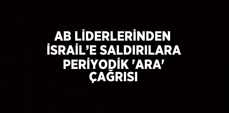 AB LİDERLERİNDEN İSRAİL’E SALDIRILARA PERİYODİK 'ARA' ÇAĞRISI