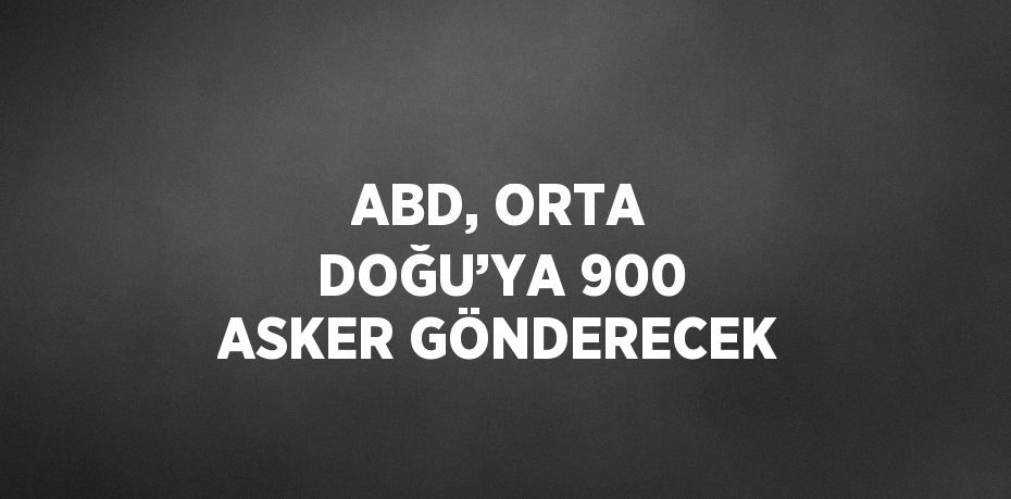 ABD, ORTA DOĞU’YA 900 ASKER GÖNDERECEK