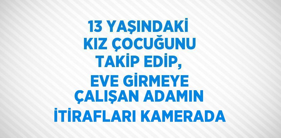 13 YAŞINDAKİ KIZ ÇOCUĞUNU TAKİP EDİP, EVE GİRMEYE ÇALIŞAN ADAMIN İTİRAFLARI KAMERADA