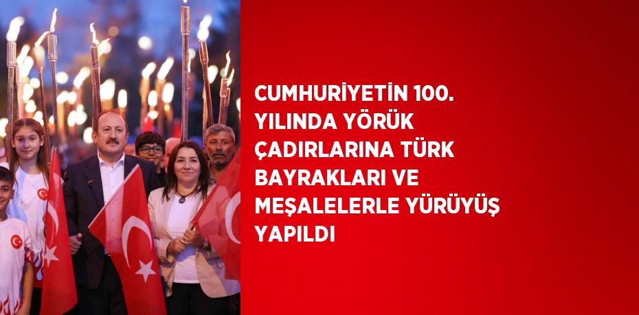 CUMHURİYETİN 100. YILINDA YÖRÜK ÇADIRLARINA TÜRK BAYRAKLARI VE MEŞALELERLE YÜRÜYÜŞ YAPILDI