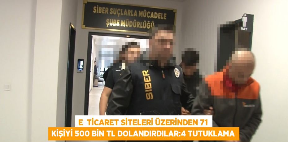 E  TİCARET SİTELERİ ÜZERİNDEN 71 KİŞİYİ 500 BİN TL DOLANDIRDILAR:4 TUTUKLAMA