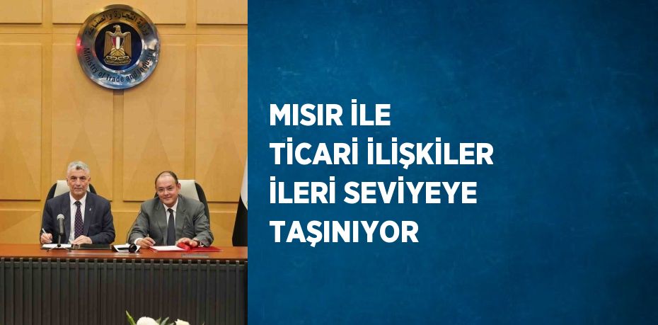 MISIR İLE TİCARİ İLİŞKİLER İLERİ SEVİYEYE TAŞINIYOR