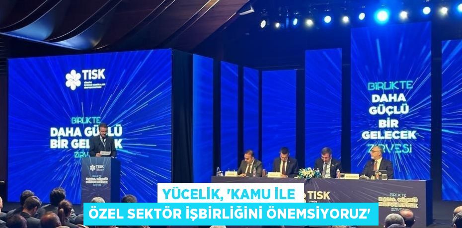 YÜCELİK, 'KAMU İLE ÖZEL SEKTÖR İŞBİRLİĞİNİ ÖNEMSİYORUZ'