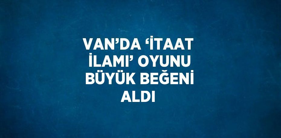 VAN’DA ‘İTAAT İLAMI’ OYUNU BÜYÜK BEĞENİ ALDI