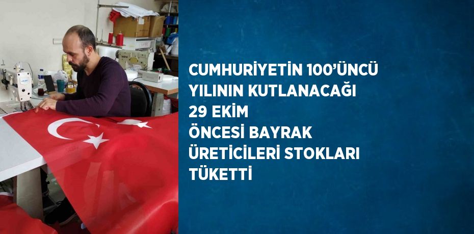 CUMHURİYETİN 100’ÜNCÜ YILININ KUTLANACAĞI 29 EKİM ÖNCESİ BAYRAK ÜRETİCİLERİ STOKLARI TÜKETTİ