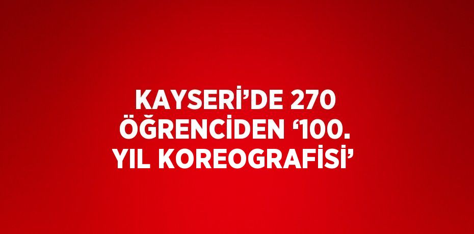 KAYSERİ’DE 270 ÖĞRENCİDEN ‘100. YIL KOREOGRAFİSİ’