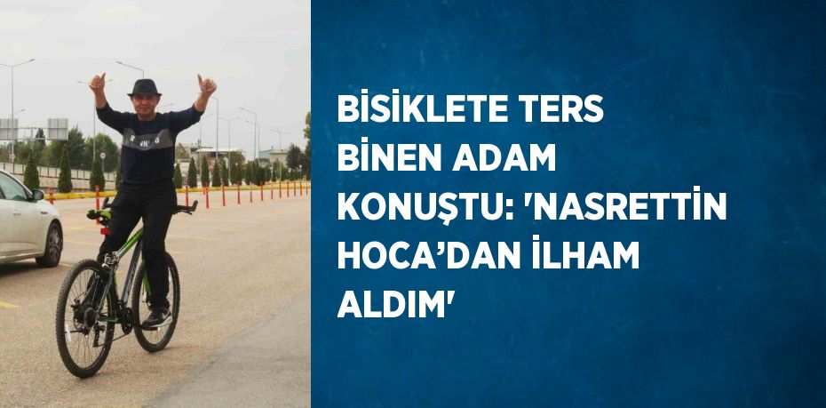 BİSİKLETE TERS BİNEN ADAM KONUŞTU: 'NASRETTİN HOCA’DAN İLHAM ALDIM'