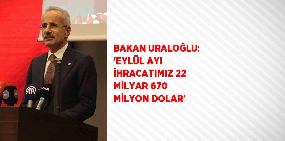 BAKAN URALOĞLU: 'EYLÜL AYI İHRACATIMIZ 22 MİLYAR 670 MİLYON DOLAR'