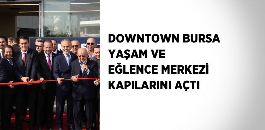 DOWNTOWN BURSA YAŞAM VE EĞLENCE MERKEZİ KAPILARINI AÇTI