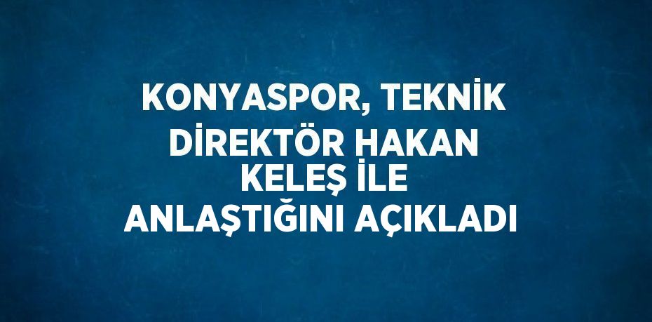 KONYASPOR, TEKNİK DİREKTÖR HAKAN KELEŞ İLE ANLAŞTIĞINI AÇIKLADI