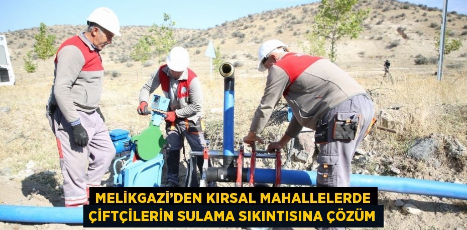 MELİKGAZİ’DEN KIRSAL MAHALLELERDE ÇİFTÇİLERİN SULAMA SIKINTISINA ÇÖZÜM