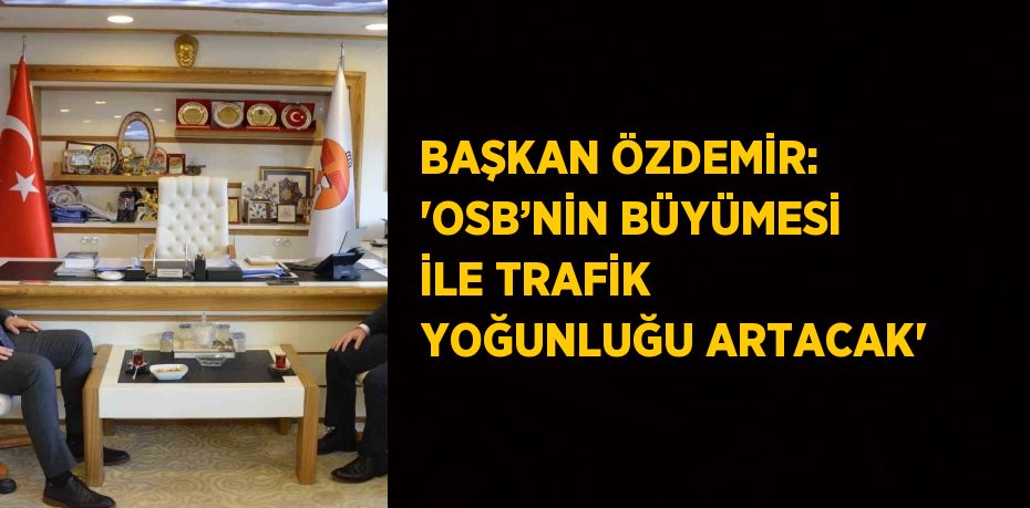 BAŞKAN ÖZDEMİR: 'OSB’NİN BÜYÜMESİ İLE TRAFİK YOĞUNLUĞU ARTACAK'