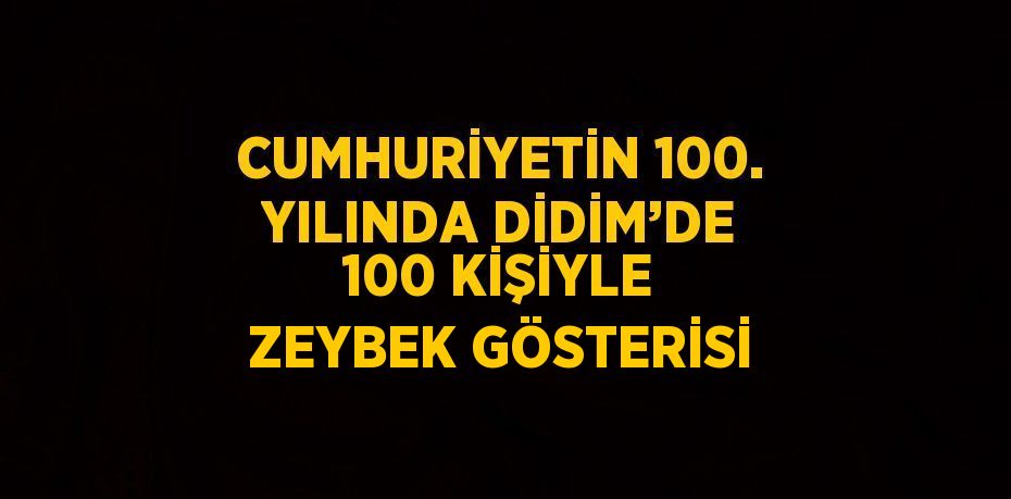 CUMHURİYETİN 100. YILINDA DİDİM’DE 100 KİŞİYLE ZEYBEK GÖSTERİSİ