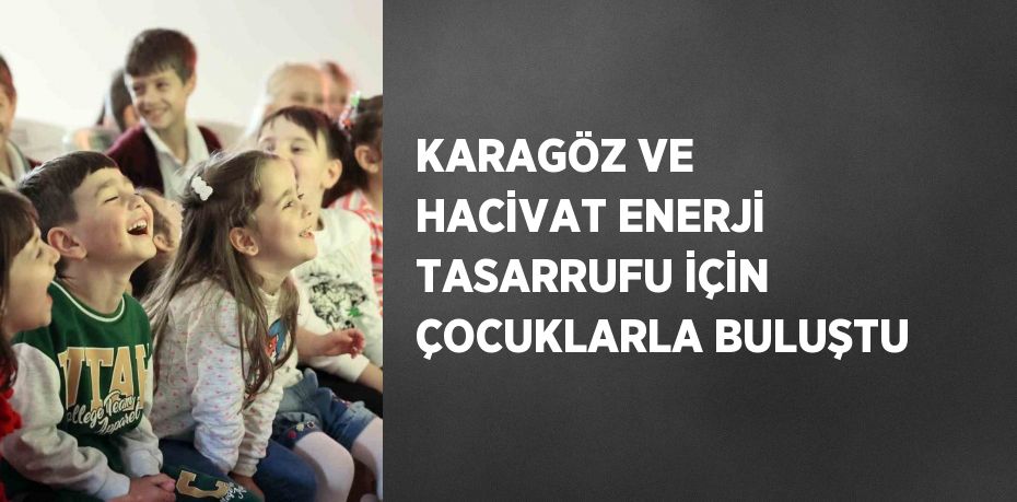 KARAGÖZ VE HACİVAT ENERJİ TASARRUFU İÇİN ÇOCUKLARLA BULUŞTU