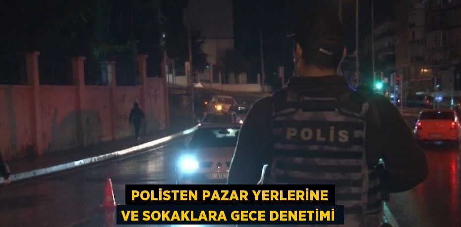 POLİSTEN PAZAR YERLERİNE VE SOKAKLARA GECE DENETİMİ