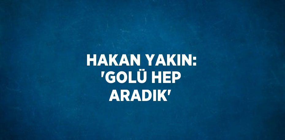 HAKAN YAKIN: 'GOLÜ HEP ARADIK'