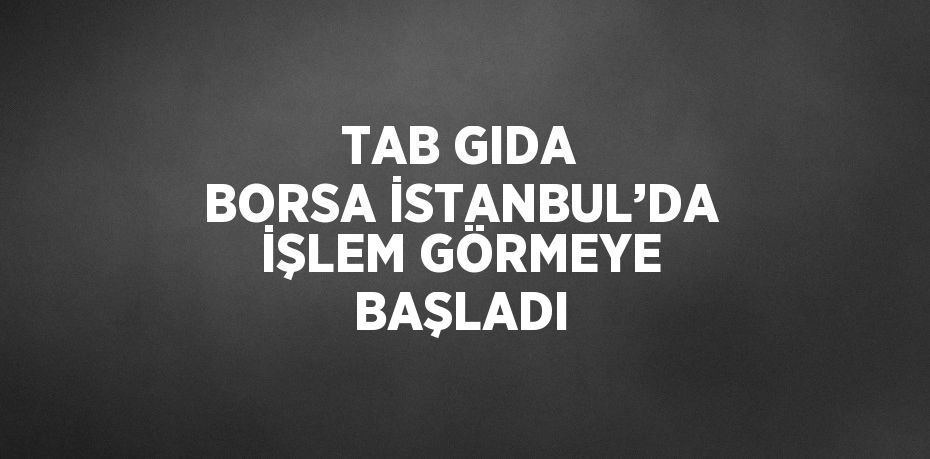 TAB GIDA BORSA İSTANBUL’DA İŞLEM GÖRMEYE BAŞLADI