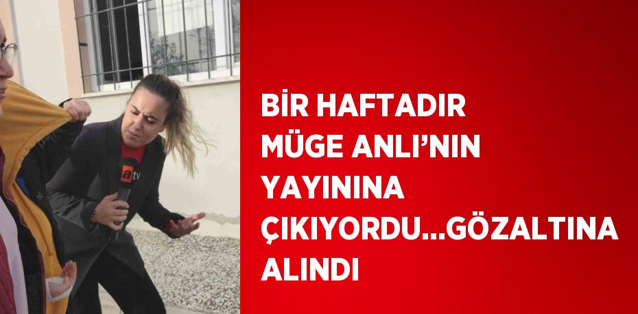 BİR HAFTADIR MÜGE ANLI’NIN YAYININA ÇIKIYORDU...GÖZALTINA ALINDI