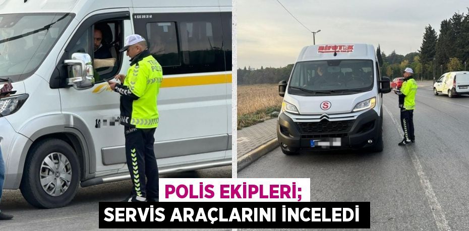 POLİS EKİPLERİ; SERVİS ARAÇLARINI İNCELEDİ