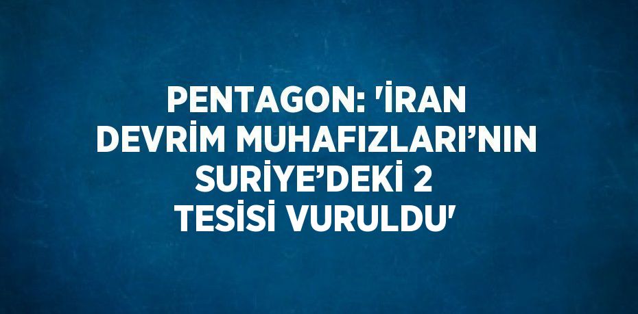 PENTAGON: 'İRAN DEVRİM MUHAFIZLARI’NIN SURİYE’DEKİ 2 TESİSİ VURULDU'