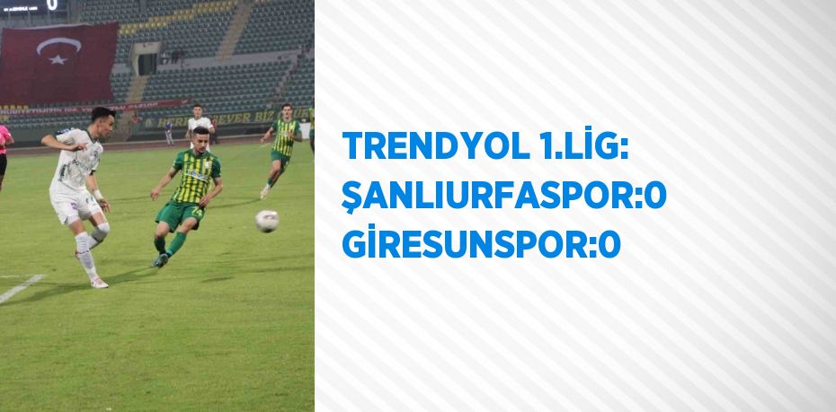 TRENDYOL 1.LİG: ŞANLIURFASPOR:0 GİRESUNSPOR:0