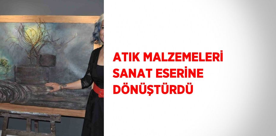 ATIK MALZEMELERİ SANAT ESERİNE DÖNÜŞTÜRDÜ