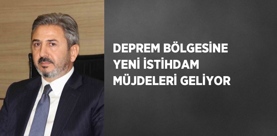 DEPREM BÖLGESİNE YENİ İSTİHDAM MÜJDELERİ GELİYOR