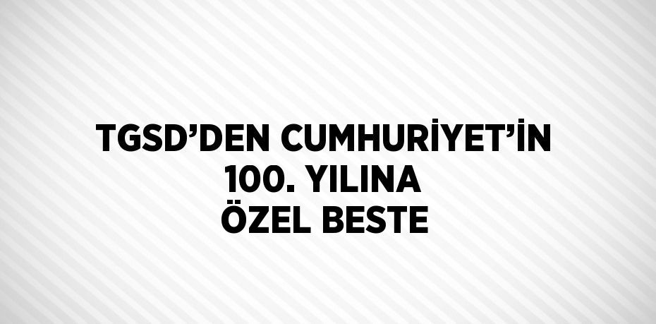 TGSD’DEN CUMHURİYET’İN 100. YILINA ÖZEL BESTE