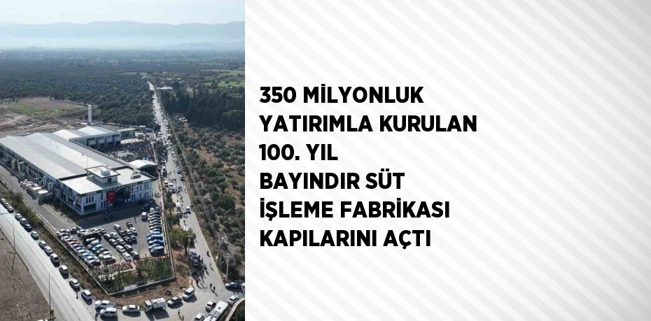 350 MİLYONLUK YATIRIMLA KURULAN 100. YIL BAYINDIR SÜT İŞLEME FABRİKASI KAPILARINI AÇTI