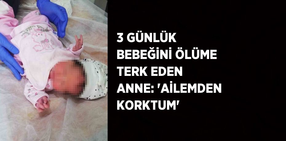 3 GÜNLÜK BEBEĞİNİ ÖLÜME TERK EDEN ANNE: 'AİLEMDEN KORKTUM'