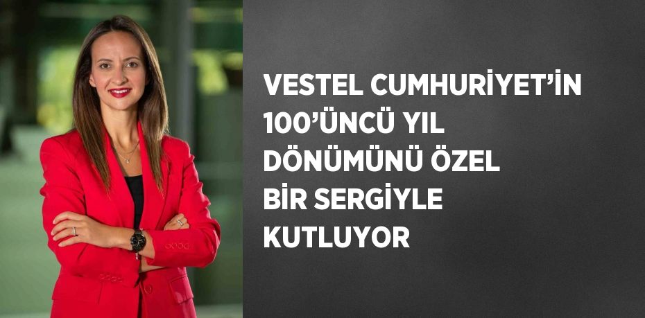 VESTEL CUMHURİYET’İN 100’ÜNCÜ YIL DÖNÜMÜNÜ ÖZEL BİR SERGİYLE KUTLUYOR