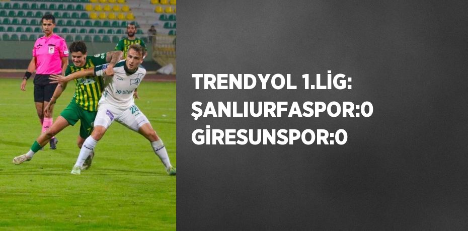 TRENDYOL 1.LİG: ŞANLIURFASPOR:0 GİRESUNSPOR:0