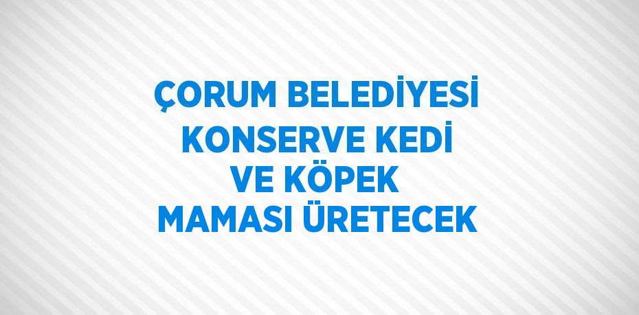 ÇORUM BELEDİYESİ KONSERVE KEDİ VE KÖPEK MAMASI ÜRETECEK