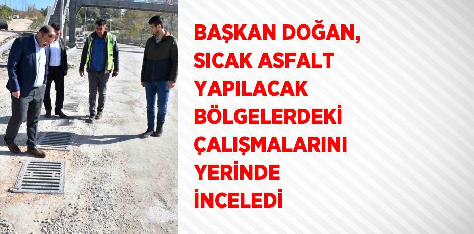 BAŞKAN DOĞAN, SICAK ASFALT YAPILACAK BÖLGELERDEKİ ÇALIŞMALARINI YERİNDE İNCELEDİ