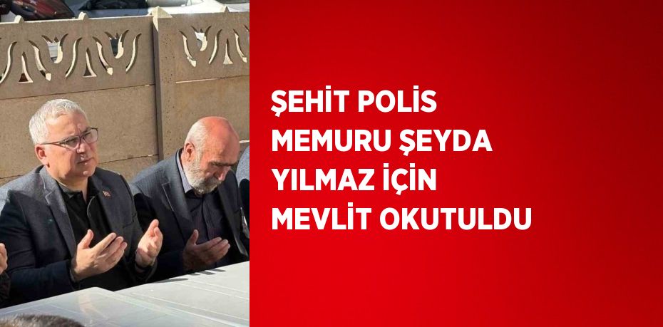 ŞEHİT POLİS MEMURU ŞEYDA YILMAZ İÇİN MEVLİT OKUTULDU