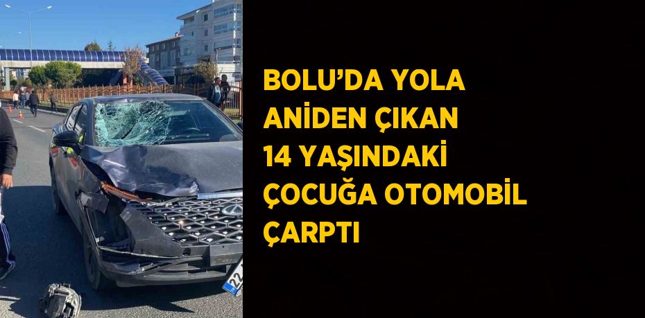 BOLU’DA YOLA ANİDEN ÇIKAN 14 YAŞINDAKİ ÇOCUĞA OTOMOBİL ÇARPTI