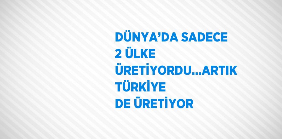 DÜNYA’DA SADECE 2 ÜLKE ÜRETİYORDU...ARTIK TÜRKİYE DE ÜRETİYOR