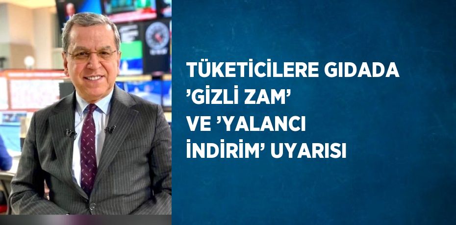 TÜKETİCİLERE GIDADA ’GİZLİ ZAM’ VE ’YALANCI İNDİRİM’ UYARISI