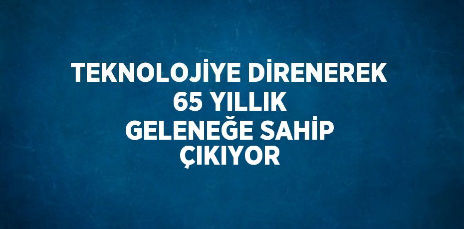 TEKNOLOJİYE DİRENEREK 65 YILLIK GELENEĞE SAHİP ÇIKIYOR