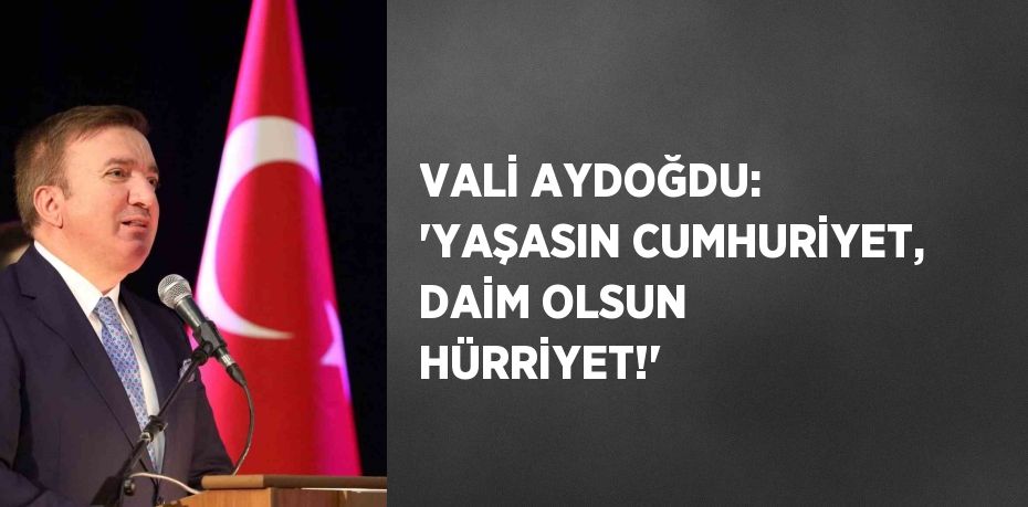 VALİ AYDOĞDU: 'YAŞASIN CUMHURİYET, DAİM OLSUN HÜRRİYET!'