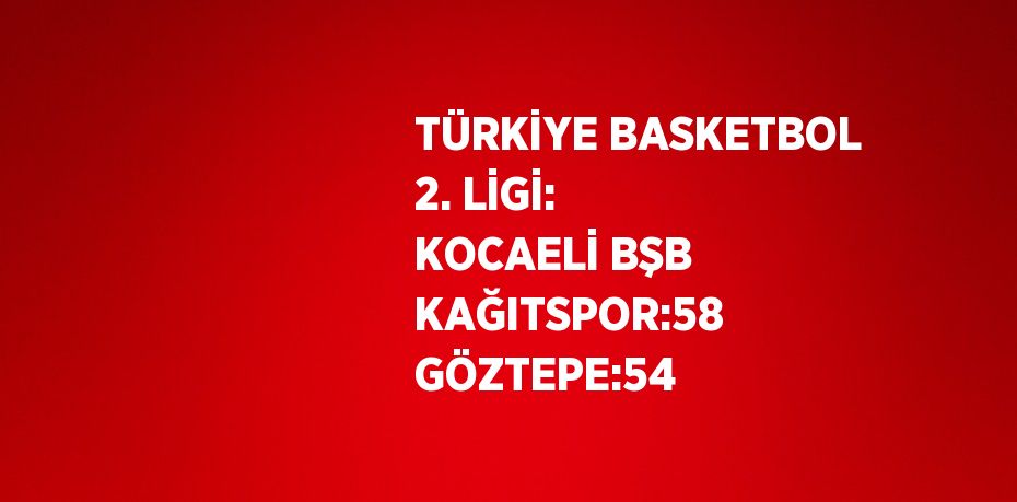 TÜRKİYE BASKETBOL 2. LİGİ: KOCAELİ BŞB KAĞITSPOR:58 GÖZTEPE:54