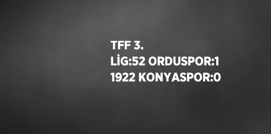 TFF 3. LİG:52 ORDUSPOR:1 1922 KONYASPOR:0