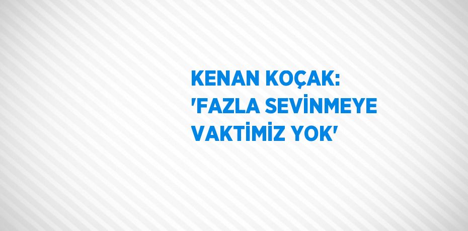 KENAN KOÇAK: 'FAZLA SEVİNMEYE VAKTİMİZ YOK'