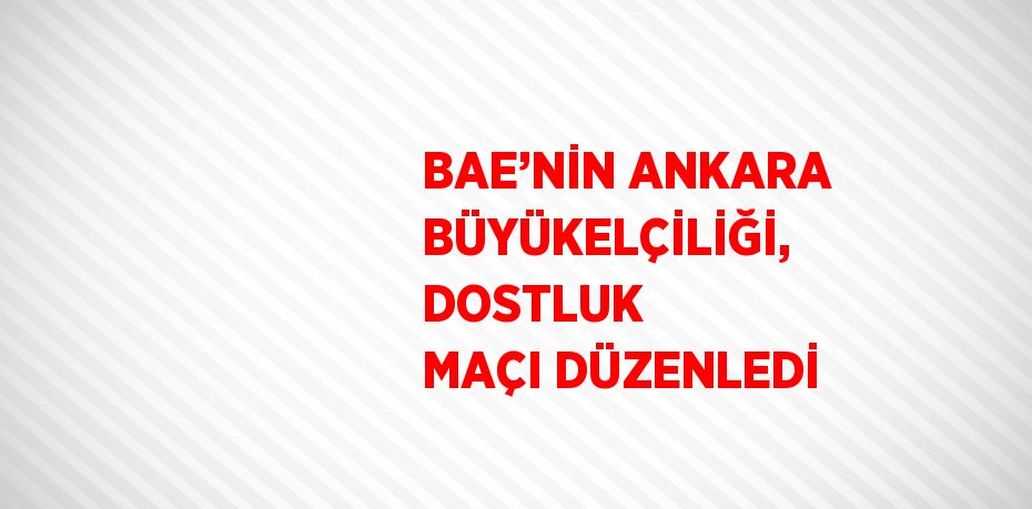 BAE’NİN ANKARA BÜYÜKELÇİLİĞİ, DOSTLUK MAÇI DÜZENLEDİ